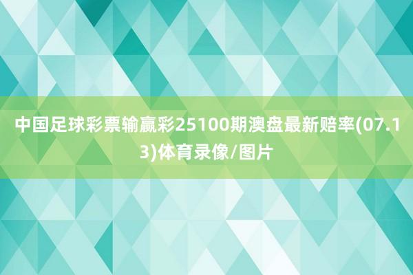 中国足球彩票输赢彩25100期澳盘最新赔率(07.13)体育录像/图片