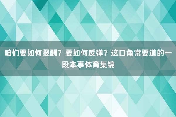 咱们要如何报酬?要如何反弹?这口角常要道的一段本事体育集锦