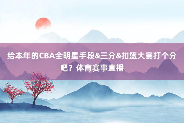 给本年的CBA全明星手段&三分&扣篮大赛打个分吧?体育赛事直播