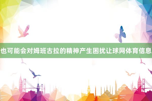 也可能会对姆班古拉的精神产生困扰让球网体育信息